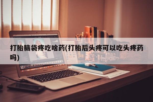 网上打胎药私人店,打胎药专卖打胎脑袋疼吃啥药(打胎后头疼可以吃头疼药吗)