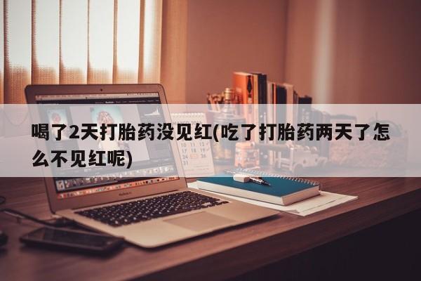 网上打胎药私人店,打胎药专卖喝了2天打胎药没见红(吃了打胎药两天了怎么不见红呢)