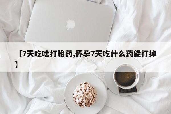 网上打胎药私人店,打胎药专卖【7天吃啥打胎药,怀孕7天吃什么药能打掉】