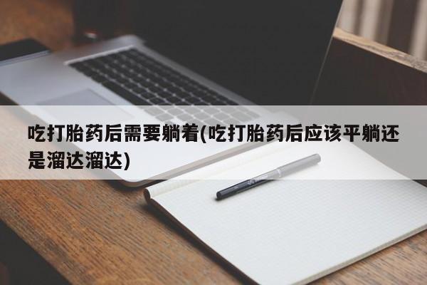 网上打胎药私人店,打胎药专卖吃打胎药后需要躺着(吃打胎药后应该平躺还是溜达溜达)
