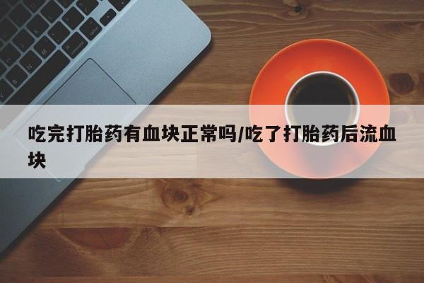 网上打胎药私人店,打胎药专卖吃完打胎药有血块正常吗/吃了打胎药后流血块