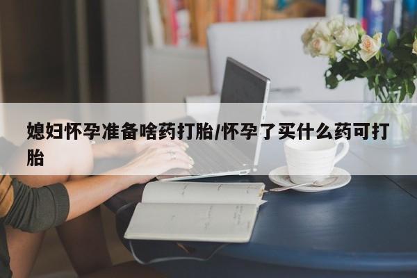网上打胎药私人店,打胎药专卖媳妇怀孕准备啥药打胎/怀孕了买什么药可打胎