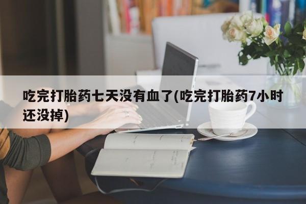 网上打胎药私人店,打胎药专卖吃完打胎药七天没有血了(吃完打胎药7小时还没掉)