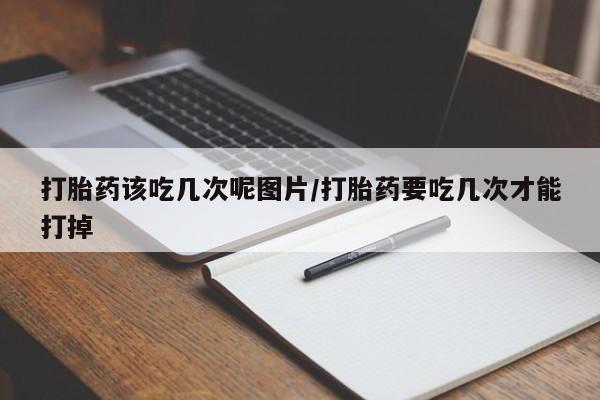 网上打胎药私人店,打胎药专卖打胎药该吃几次呢图片/打胎药要吃几次才能打掉