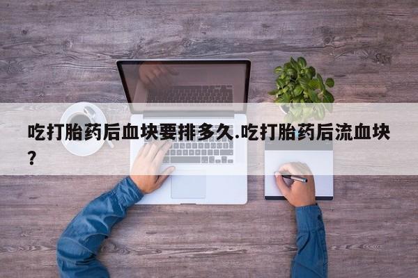 网上打胎药私人店,打胎药专卖吃打胎药后血块要排多久.吃打胎药后流血块？