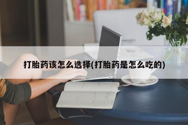 网上打胎药私人店,打胎药专卖打胎药该怎么选择(打胎药是怎么吃的)