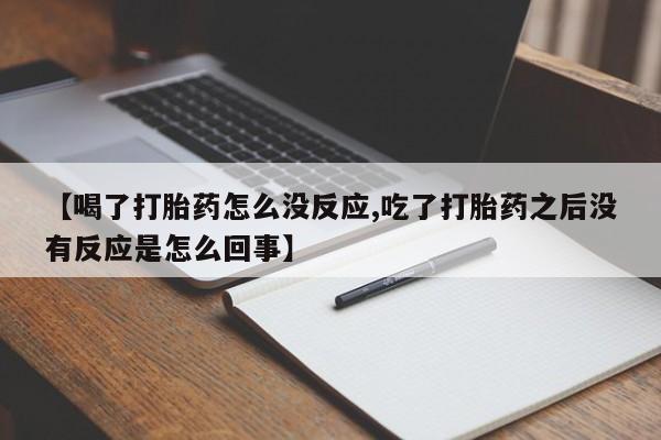 网上打胎药私人店,打胎药专卖【喝了打胎药怎么没反应,吃了打胎药之后没有反应是怎么回事】