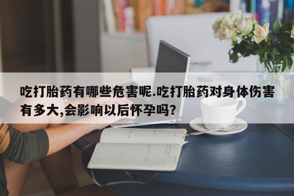 网上打胎药私人店,打胎药专卖吃打胎药有哪些危害呢.吃打胎药对身体伤害有多大,会影响以后怀孕吗？
