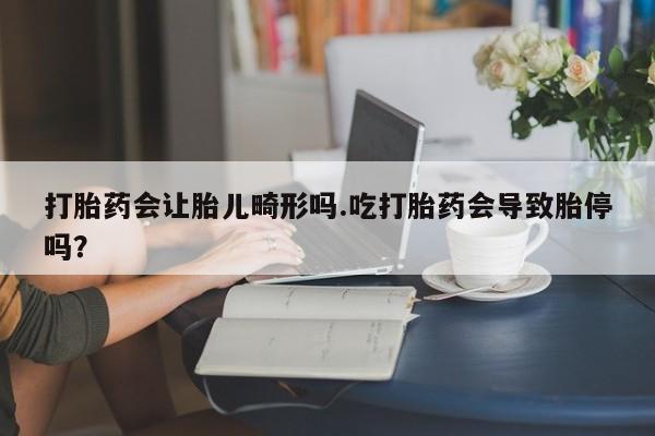 网上打胎药私人店,打胎药专卖打胎药会让胎儿畸形吗.吃打胎药会导致胎停吗？