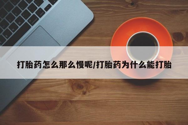 网上打胎药私人店,打胎药专卖打胎药怎么那么慢呢/打胎药为什么能打胎