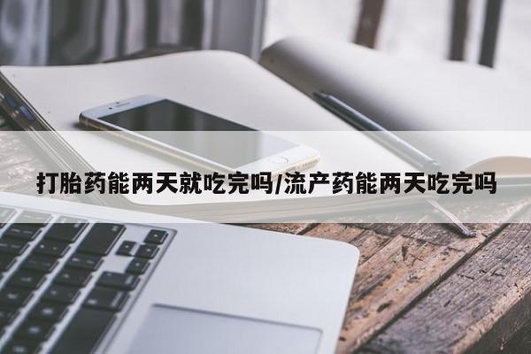 网上打胎药私人店,打胎药专卖打胎药能两天就吃完吗/流产药能两天吃完吗