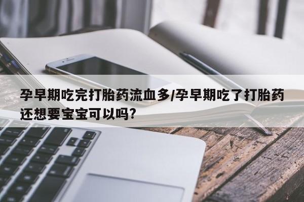 网上打胎药私人店,打胎药专卖孕早期吃完打胎药流血多/孕早期吃了打胎药还想要宝宝可以吗?