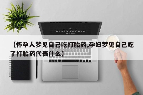 网上打胎药私人店,打胎药专卖【怀孕人梦见自己吃打胎药,孕妇梦见自己吃了打胎药代表什么】