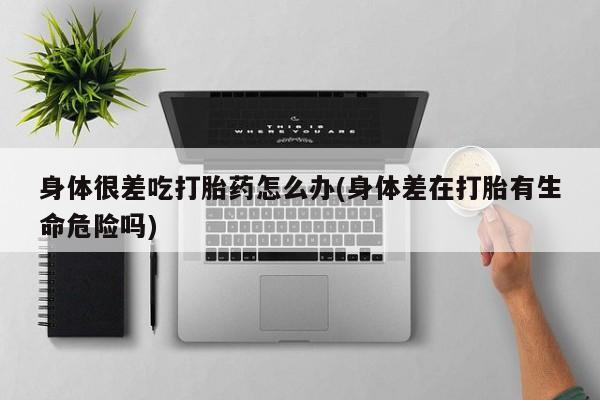 网上打胎药私人店,打胎药专卖身体很差吃打胎药怎么办(身体差在打胎有生命危险吗)